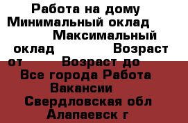 Работа на дому › Минимальный оклад ­ 15 000 › Максимальный оклад ­ 45 000 › Возраст от ­ 18 › Возраст до ­ 50 - Все города Работа » Вакансии   . Свердловская обл.,Алапаевск г.